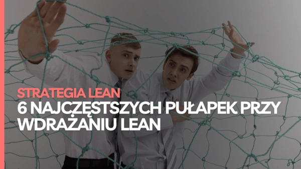 6 pułapek wdrażania Lean Management - dlaczego zmiany w organizacji się nie udają?